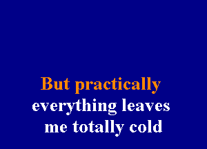 But practically
everything leaves
me totally cold