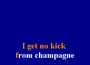 I get no kick
from champagne