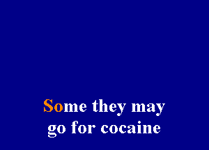 Some they may
go for cocaine