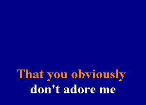 That you obviously
don't adore me
