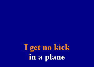 I get no kick
in a plane