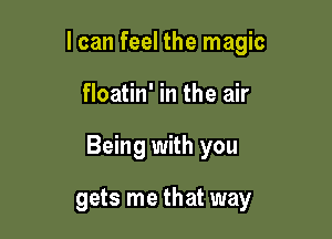 I can feel the magic

floatin' in the air

Being with you

gets me that way