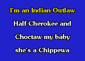 I'm an Indian Outlaw

Half Cherokee and

Choctaw my baby

she's a Chippewa l