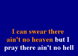 I can swear there
ain't no heaven but I
pray there ain't no hell