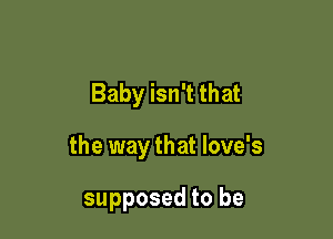 Baby isn't that

the way that love's

supposed to be
