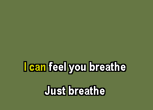 I can feel you breathe

Just breathe