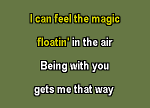 I can feel the magic

floatin' in the air

Being with you

gets me that way