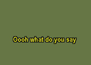 Oooh what do you say