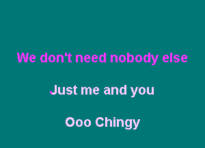 We don't need nobody else

Just me and you

000 Chingy