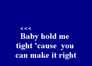 (((

Baby hold me
tight 'cause you
can make it right
