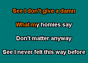 See I don't give a damn

What my homies say

Don't matter anyway

See I never felt this way before