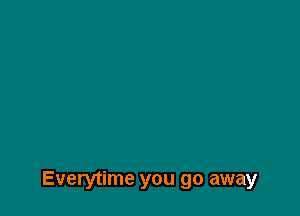 Everytime you go away