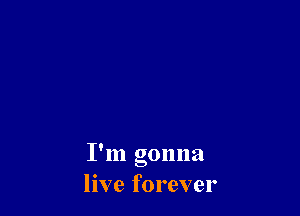 I'm gonna
live forever