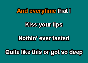 And everytime that I
Kiss your lips

Nothin' ever tasted

Quite like this or got so deep