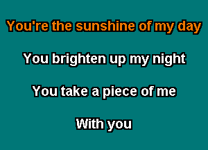 You're the sunshine of my day

You brighten up my night

You take a piece of me

With you