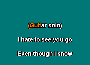 (Guitar solo)

lhate to see you go

Even though I know