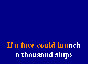 If a face could launch
a thousand ships