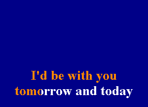 I'd be with you
tomorrow and today