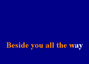 Beside you all the way