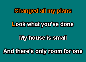 Changed all my plans

Look what you've done

My house is small

And there's only room for one