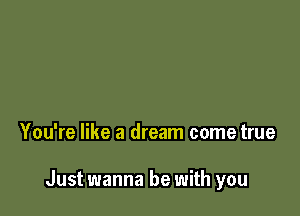 You're like a dream come true

Just wanna be with you