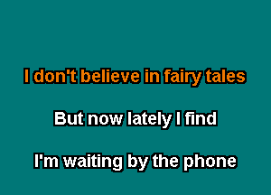I don't believe in fairy tales

But now lately I find

I'm waiting by the phone