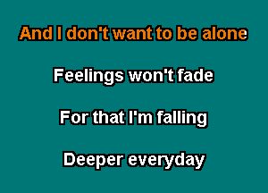 And I don't want to be alone

Feelings won't fade

For that I'm falling

Deeper everyday