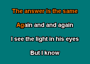 The answer is the same

Again and and again

I see the light in his eyes

But I know
