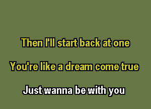 Then I'll start back at one

You're like a dream come true

Just wanna be with you