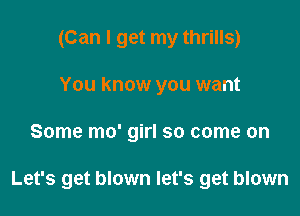 (Can I get my thrills)
You know you want

Some mo' girl so come on

Let's get blown let's get blown