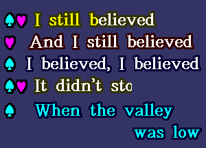 Q I still believed

And I still believed
9 I believed, I believed
Q It diant sto

9 When the valley
was low