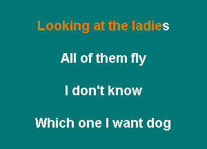 Looking at the ladies
All of them fly

I don't know

Which one I want dog