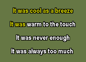 It was cool as a breeze

It was warm to the touch

It was never enough

It was always too much