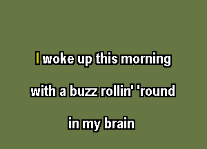 lwoke up this morning

with a buzz rollin' 'round

in my brain