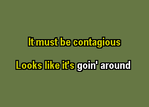 It must be contagious

Looks like it's goin' around