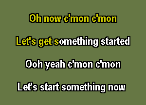 0h now c'mon c'mon

Let's get something started

Ooh yeah c'mon c'mon

Lefs start something now