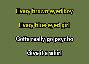 Every brown-eyed boy

Every blue-eyed girl

Gotta really go psycho

Give it a whirl