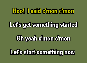 Hoo! I said c'mon c'mon
Let's get something started

Oh yeah c'mon c'mon

Let's start something now