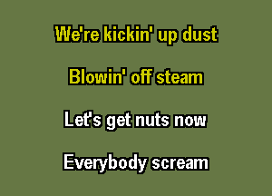 We're kickin' up dust

Blowin' off steam
Let's get nuts now

Everybody scream