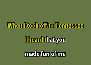 When I took off to Tennessee

I heard that you

made fun of me