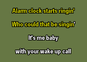 Alarm clock starts ringin'
Who could that be singin'

It's me baby

with your wake up call