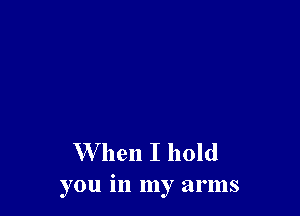When I hold
you in my arms
