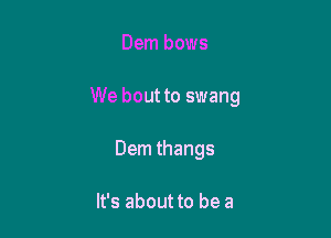 Dem bows

We bout to swang

Dem thangs

It's about to be a