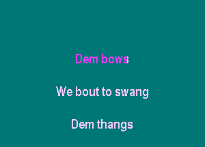 Dem bows

We bout to swang

Dem thangs