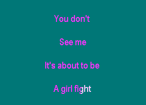 You don't

See me

It's about to be

A girl fight