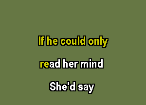 If he could only

read her mind

She'd say