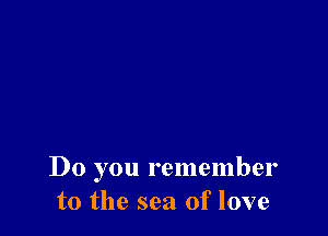 Do you remember
to the sea of love