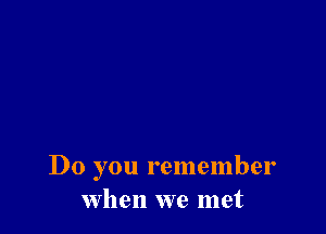 Do you remember
when we met