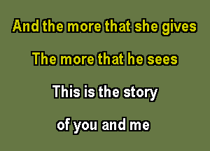 And the more that she gives

The more that he sees

This is the story

of you and me
