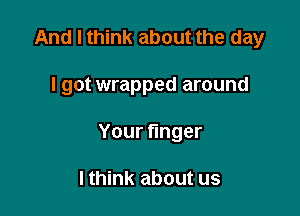 And I think about the day

I got wrapped around

Yourtnger

I think about us